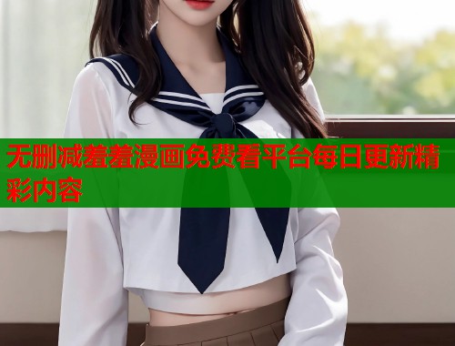 无删减羞羞漫画免费看平台每日更新精彩内容
