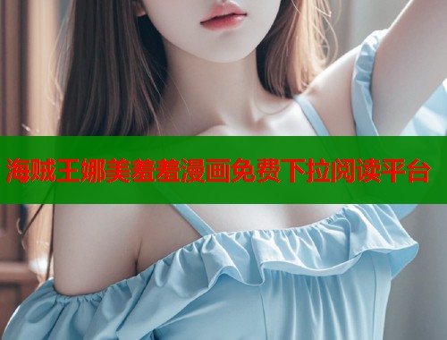 海贼王娜美羞羞漫画免费下拉阅读平台