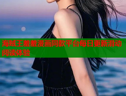 海贼王羞羞漫画同款平台每日更新滑动阅读体验