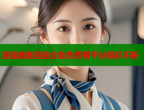 漫画羞羞漫画全集免费看平台精彩不断