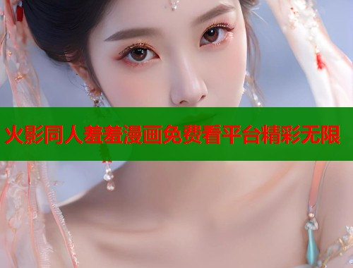 火影同人羞羞漫画免费看平台精彩无限