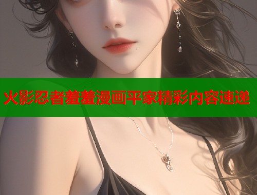 火影忍者羞羞漫画平家精彩内容速递