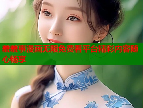 羞羞事漫画无限免费看平台精彩内容随心畅享