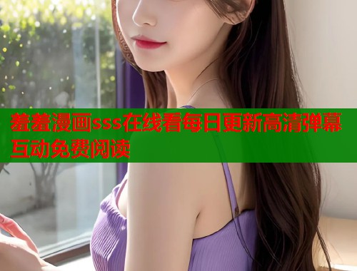 羞羞漫画sss在线看每日更新高清弹幕互动免费阅读