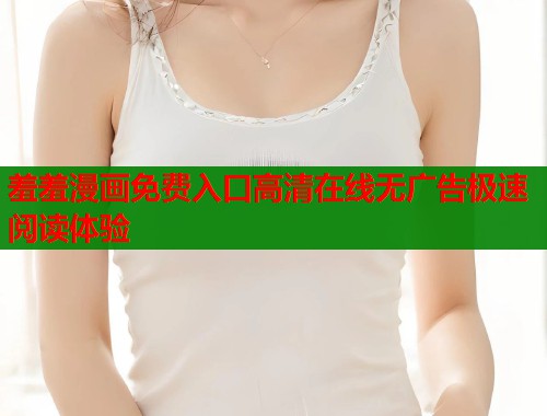 羞羞漫画免费入口高清在线无广告极速阅读体验