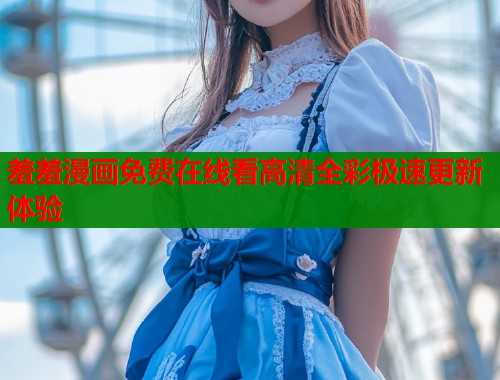 羞羞漫画免费在线看高清全彩极速更新体验
