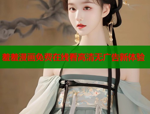 羞羞漫画免费在线看高清无广告新体验