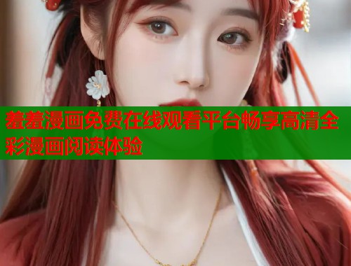 羞羞漫画免费在线观看平台畅享高清全彩漫画阅读体验