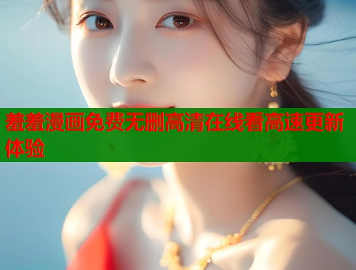 羞羞漫画免费无删高清在线看高速更新体验