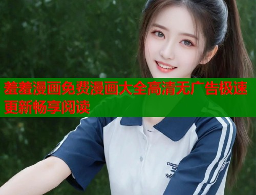 羞羞漫画免费漫画大全高清无广告极速更新畅享阅读