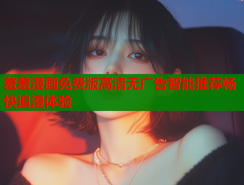 羞羞漫画免费版高清无广告智能推荐畅快追漫体验