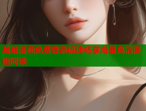 羞羞漫画免费登录极速畅享海量高清漫画阅读