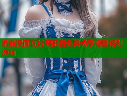 羞羞漫画在线无限看免费畅享海量精彩漫画