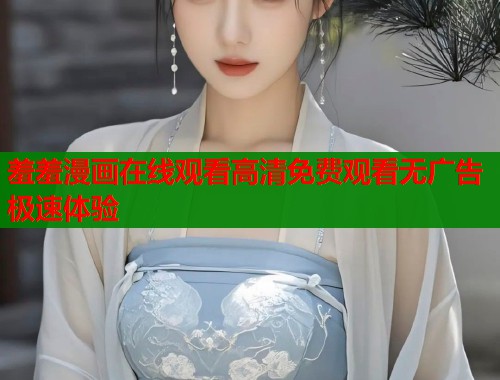 羞羞漫画在线观看高清免费观看无广告极速体验