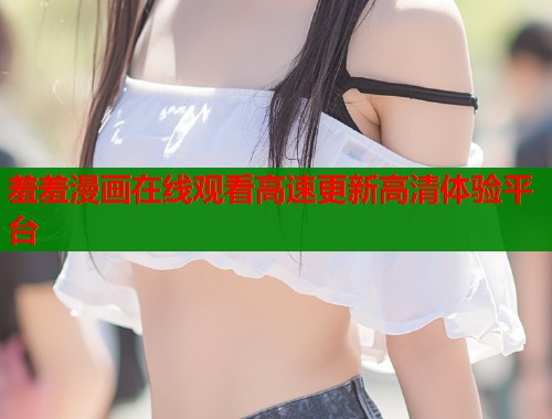 羞羞漫画在线观看高速更新高清体验平台
