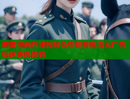 羞羞漫画在线视频免费观看高清无广告极速更新体验