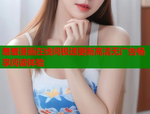 羞羞漫画在线阅极速更新高清无广告畅享阅读体验