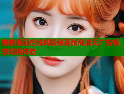 羞羞漫画在线阅极速更新高清无广告畅享阅读体验