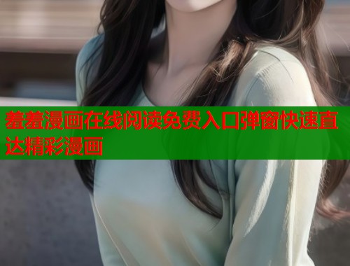 羞羞漫画在线阅读免费入口弹窗快速直达精彩漫画