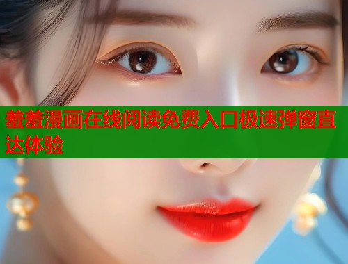 羞羞漫画在线阅读免费入口极速弹窗直达体验