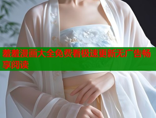 羞羞漫画大全免费看极速更新无广告畅享阅读