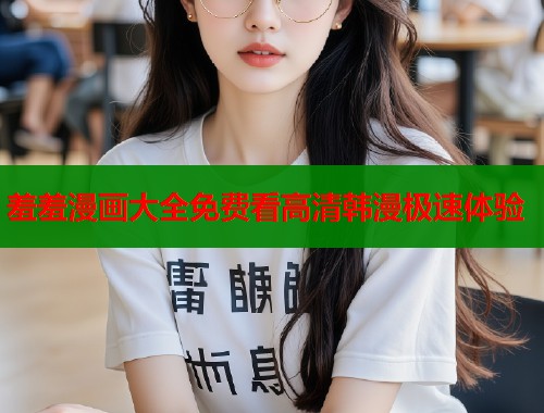 羞羞漫画大全免费看高清韩漫极速体验