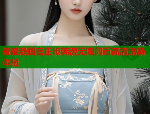 羞羞漫画官正版韩漫无限阅币高清流畅体验