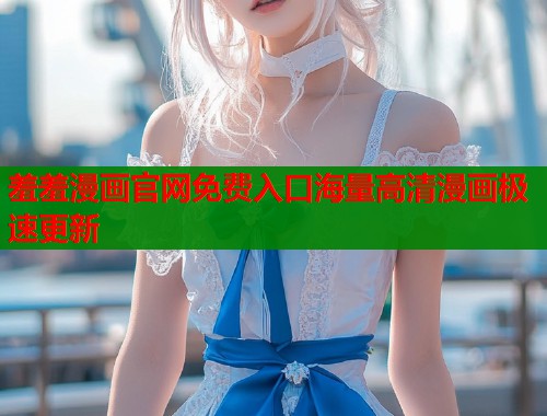 羞羞漫画官网免费入口海量高清漫画极速更新