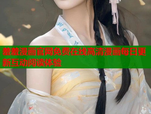 羞羞漫画官网免费在线高清漫画每日更新互动阅读体验