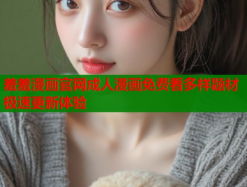 羞羞漫画官网成人漫画免费看多样题材极速更新体验