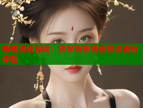 羞羞漫画官网：独家情感漫画极速更新体验
