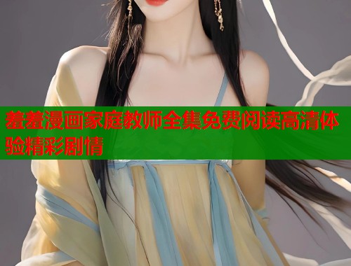 羞羞漫画家庭教师全集免费阅读高清体验精彩剧情