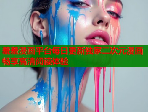 羞羞漫画平台每日更新独家二次元漫画畅享高清阅读体验