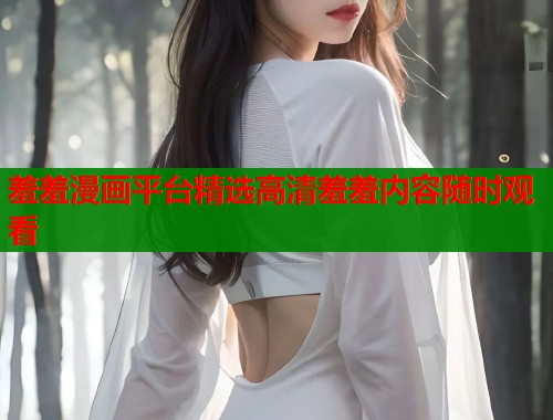 羞羞漫画平台精选高清羞羞内容随时观看