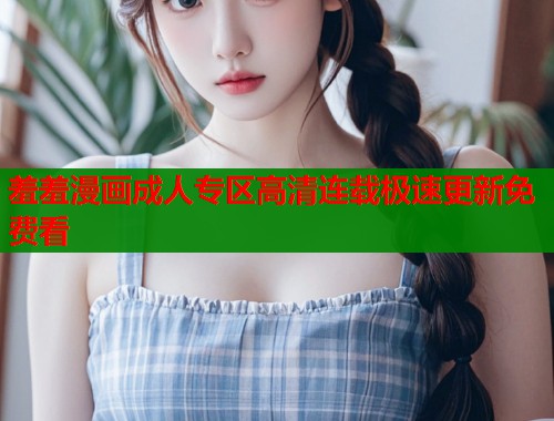 羞羞漫画成人专区高清连载极速更新免费看