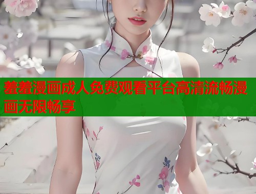 羞羞漫画成人免费观看平台高清流畅漫画无限畅享