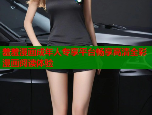 羞羞漫画成年人专享平台畅享高清全彩漫画阅读体验