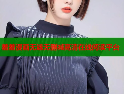 羞羞漫画无遮无删减高清在线阅读平台