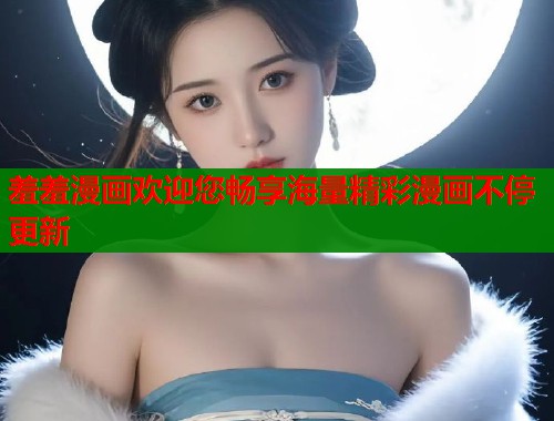 羞羞漫画欢迎您畅享海量精彩漫画不停更新