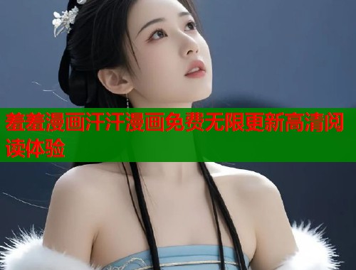 羞羞漫画汗汗漫画免费无限更新高清阅读体验