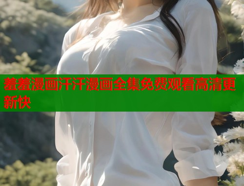 羞羞漫画汗汗漫画全集免费观看高清更新快