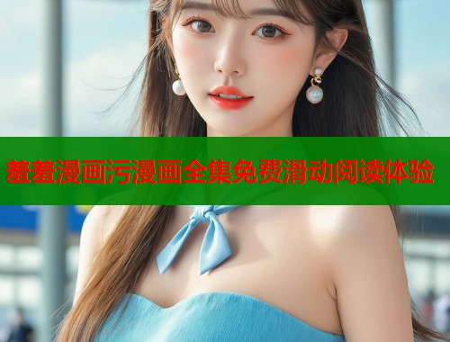 羞羞漫画污漫画全集免费滑动阅读体验