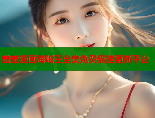 羞羞漫画海贼王全集免费极速更新平台