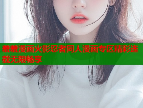 羞羞漫画火影忍者同人漫画专区精彩连载无限畅享