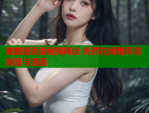羞羞漫画版视频精选 免费在线看高清腐漫与漫画