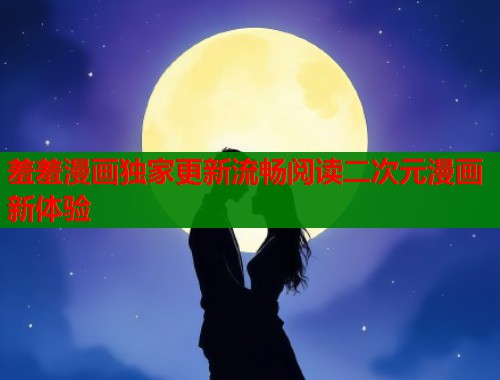 羞羞漫画独家更新流畅阅读二次元漫画新体验