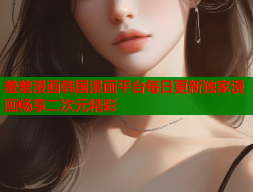 羞羞漫画韩国漫画平台每日更新独家漫画畅享二次元精彩
