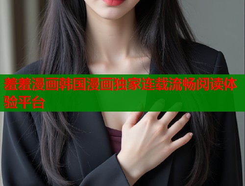 羞羞漫画韩国漫画独家连载流畅阅读体验平台