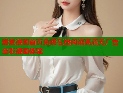 羞羞漫画首页免费在线阅读高清无广告全彩漫画体验