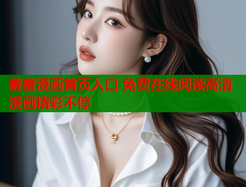 羞羞漫画首页入口 免费在线阅读高清漫画精彩不停